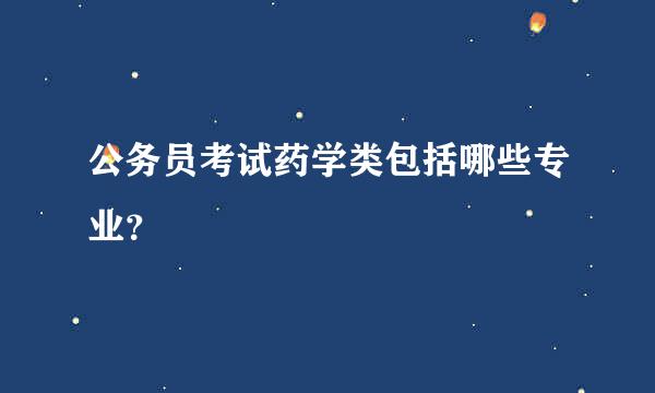 公务员考试药学类包括哪些专业？