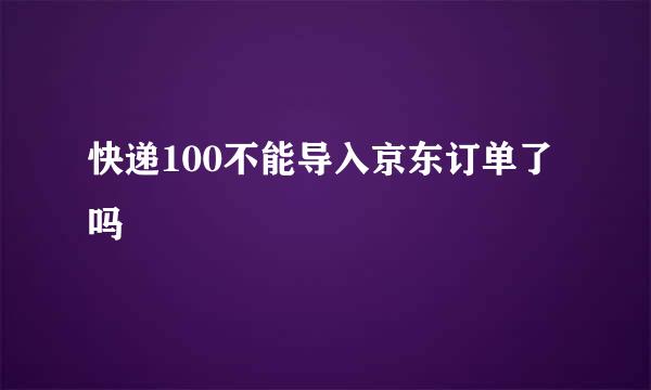 快递100不能导入京东订单了吗