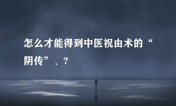 怎么才能得到中医祝由术的“阴传”、?