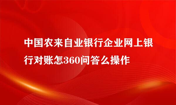 中国农来自业银行企业网上银行对账怎360问答么操作