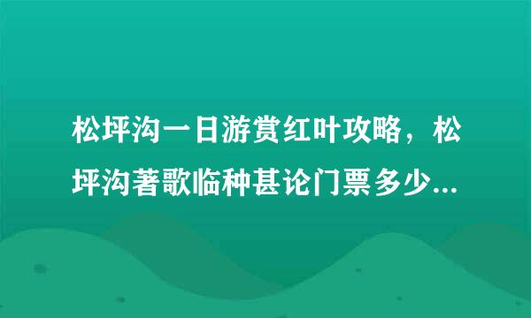 松坪沟一日游赏红叶攻略，松坪沟著歌临种甚论门票多少钱啊，求助