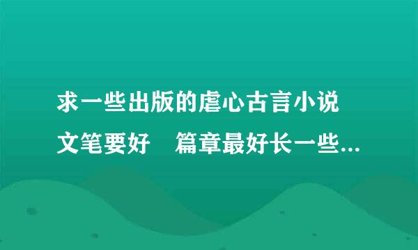 求一些出版的虐心古言小说 文笔要好 篇章最好长一些 最好带有简介 谢谢