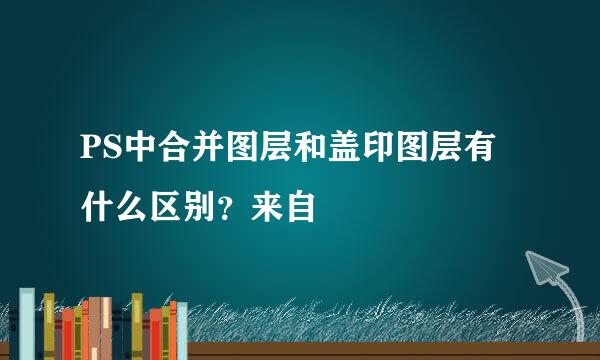 PS中合并图层和盖印图层有什么区别？来自