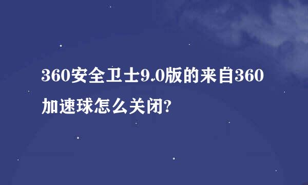 360安全卫士9.0版的来自360加速球怎么关闭?