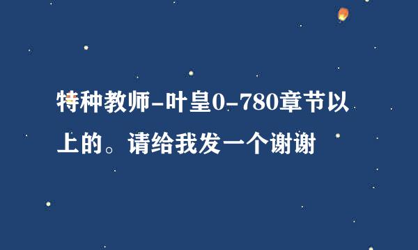 特种教师-叶皇0-780章节以上的。请给我发一个谢谢