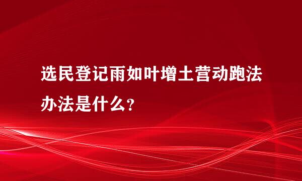 选民登记雨如叶增土营动跑法办法是什么？