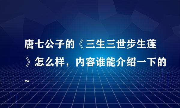 唐七公子的《三生三世步生莲》怎么样，内容谁能介绍一下的~