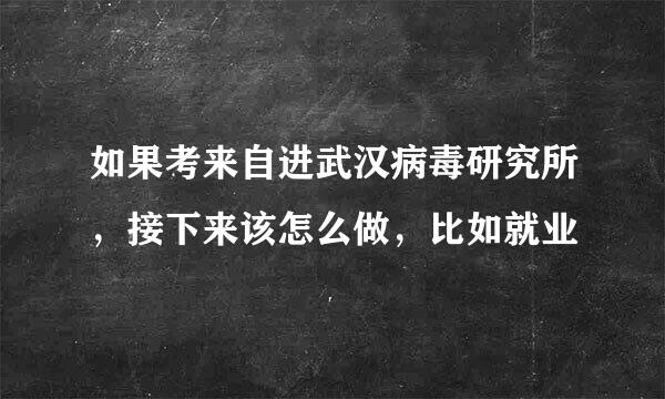 如果考来自进武汉病毒研究所，接下来该怎么做，比如就业