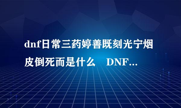 dnf日常三药婷善既刻光宁烟皮倒死而是什么 DNF90版本日常三药一览