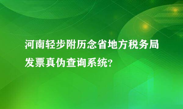 河南轻步附历念省地方税务局发票真伪查询系统？