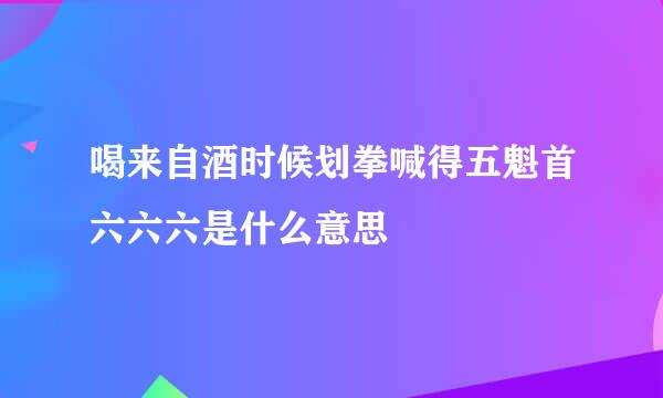 喝来自酒时候划拳喊得五魁首六六六是什么意思