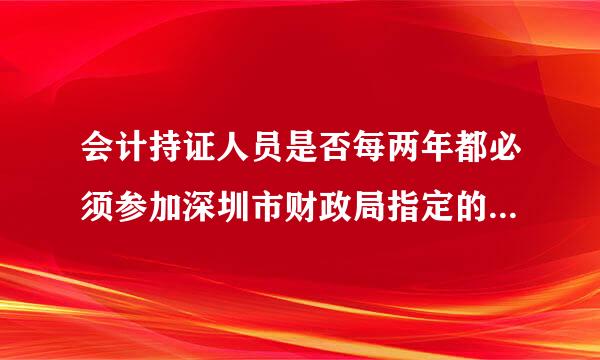 会计持证人员是否每两年都必须参加深圳市财政局指定的后续教育培训，否则会计证作废？有这么一回事吗？