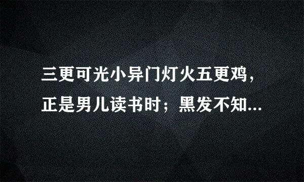 三更可光小异门灯火五更鸡，正是男儿读书时；黑发不知勤学早，白首方悔读书迟粒。（唐）颜真卿