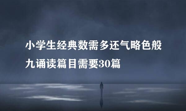 小学生经典数需多还气略色般九诵读篇目需要30篇