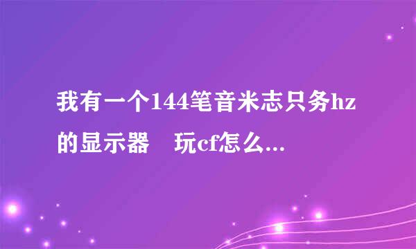 我有一个144笔音米志只务hz的显示器 玩cf怎么来自调成144hz？