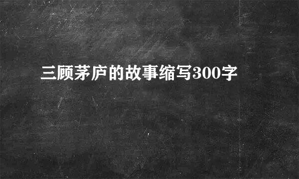 三顾茅庐的故事缩写300字