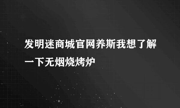 发明迷商城官网养斯我想了解一下无烟烧烤炉