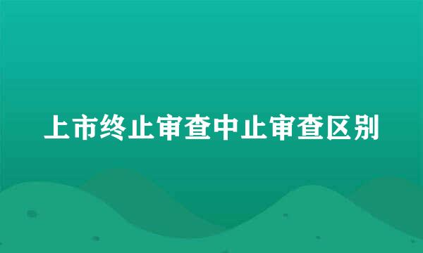 上市终止审查中止审查区别