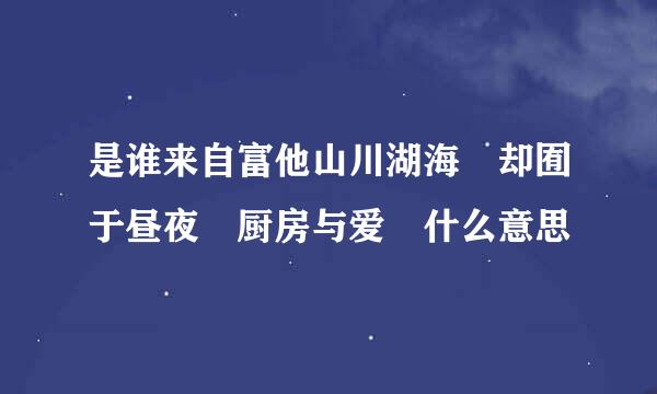 是谁来自富他山川湖海 却囿于昼夜 厨房与爱 什么意思