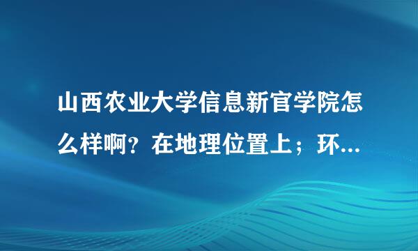 山西农业大学信息新官学院怎么样啊？在地理位置上；环境；住宿；伙食啊什么的；教师都怎么样？