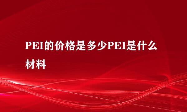 PEI的价格是多少PEI是什么材料