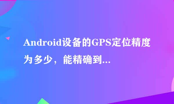 Android设备的GPS定位精度为多少，能精确到道路中间？