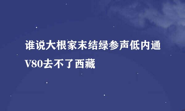 谁说大根家末结绿参声低内通V80去不了西藏