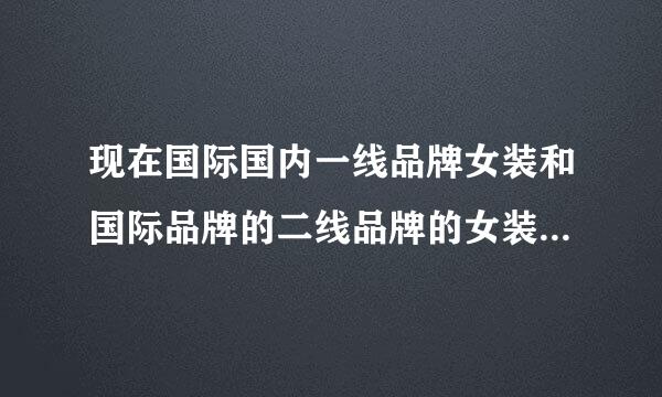 现在国际国内一线品牌女装和国际品牌的二线品牌的女装有哪些？需要详细的排名及子房球粒剂聚介绍