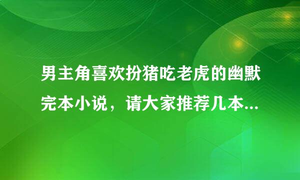 男主角喜欢扮猪吃老虎的幽默完本小说，请大家推荐几本，谢谢~