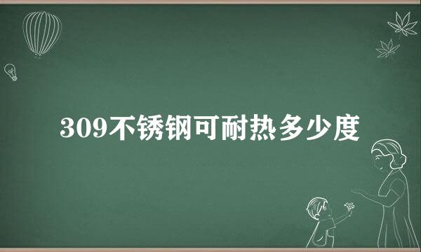 309不锈钢可耐热多少度