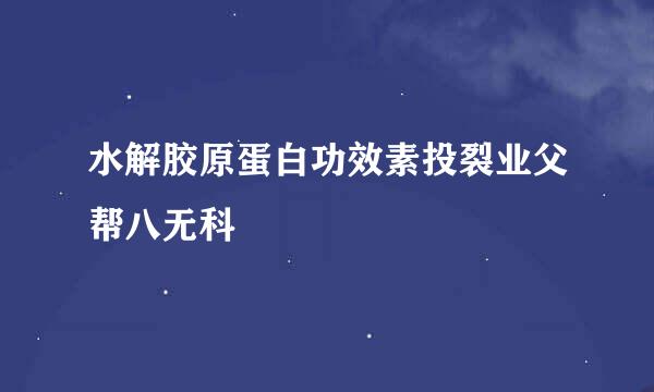 水解胶原蛋白功效素投裂业父帮八无科