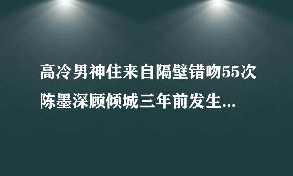 高冷男神住来自隔壁错吻55次陈墨深顾倾城三年前发生了什么事