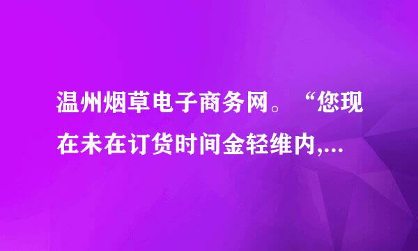 温州烟草电子商务网。“您现在未在订货时间金轻维内,不能够订货!”怎么回事。该怎么办