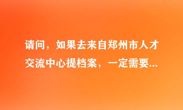 请问，如果去来自郑州市人才交流中心提档案，一定需要本人去吗？