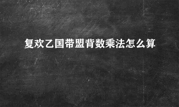 复欢乙国带盟背数乘法怎么算