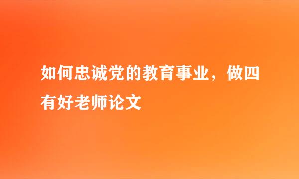 如何忠诚党的教育事业，做四有好老师论文