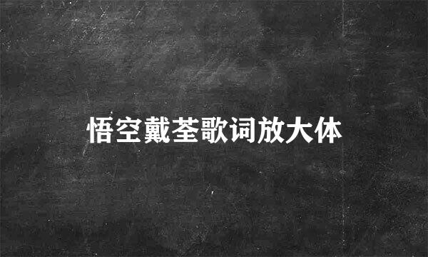 悟空戴荃歌词放大体