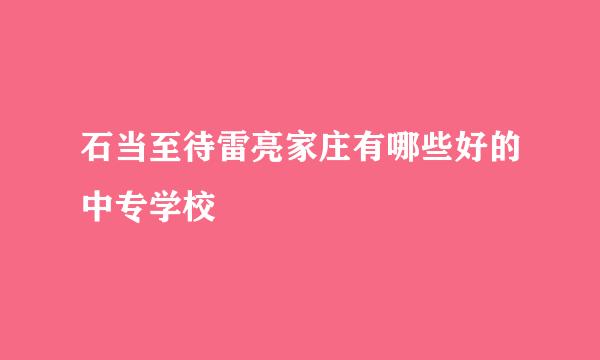 石当至待雷亮家庄有哪些好的中专学校