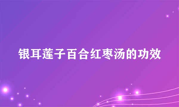 银耳莲子百合红枣汤的功效