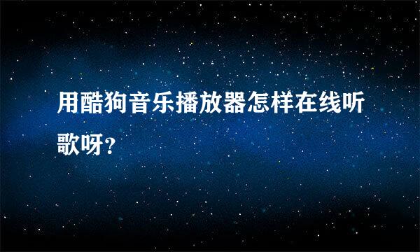 用酷狗音乐播放器怎样在线听歌呀？