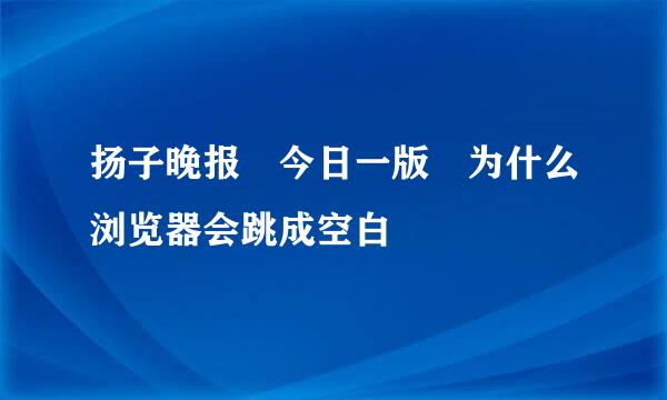 扬子晚报 今日一版 为什么浏览器会跳成空白