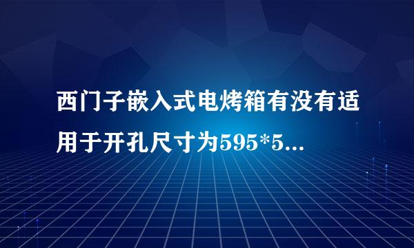 西门子嵌入式电烤箱有没有适用于开孔尺寸为595*560*500mm的嵌入式电烤箱。