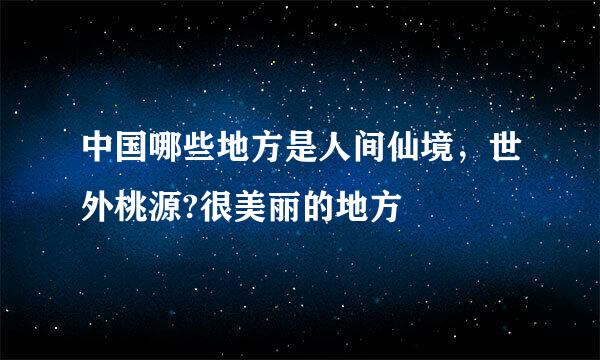 中国哪些地方是人间仙境，世外桃源?很美丽的地方