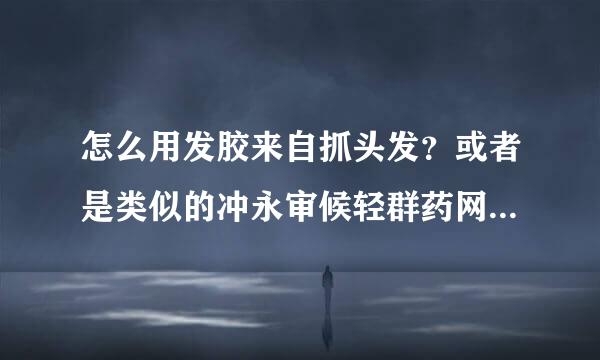 怎么用发胶来自抓头发？或者是类似的冲永审候轻群药网站。谢谢了