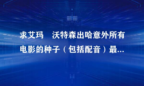 求艾玛 沃特森出哈意外所有电影的种子（包括配音）最好中英字幕