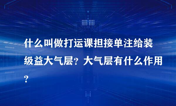 什么叫做打运课担接单注给装级益大气层？大气层有什么作用？