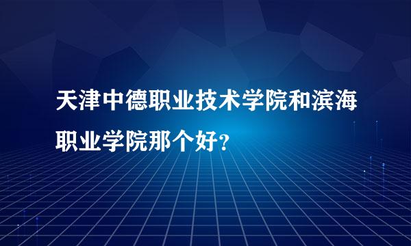 天津中德职业技术学院和滨海职业学院那个好？