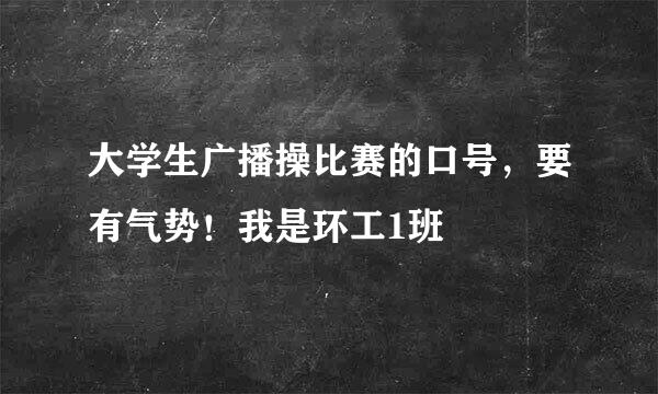 大学生广播操比赛的口号，要有气势！我是环工1班