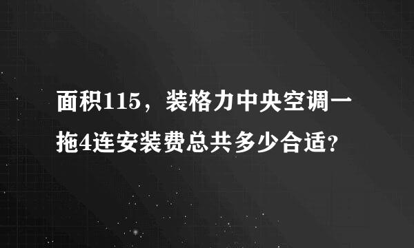 面积115，装格力中央空调一拖4连安装费总共多少合适？