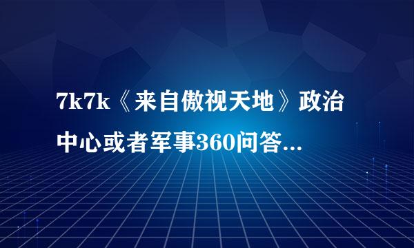 7k7k《来自傲视天地》政治中心或者军事360问答中心是什么意思？有用吗？